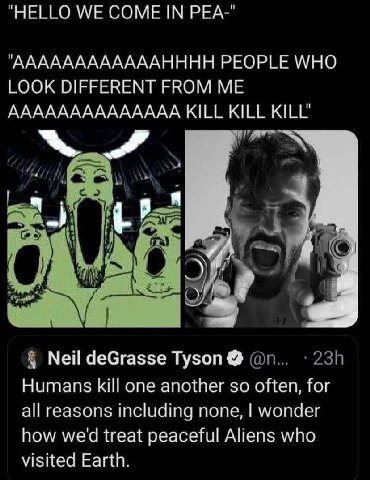 “HELLO WE COME IN РЕА-" "'ААААААААААААНННН PEOPLE WHO LOOK DIFFERENT FROM ME АААААААААААААА KILL KILL KILL vow А Neil deGrasse Tyson Humans kill one another so often, for all reasons including none, w