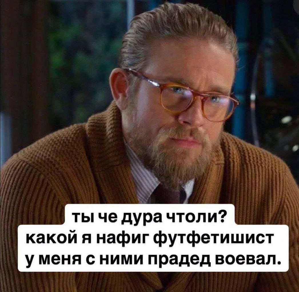 ты че дурачтоли? какой я нафиг футфетишист у меня с ними прадед воевал.