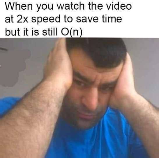 When you watch the video at speed to save time but it is still O(n