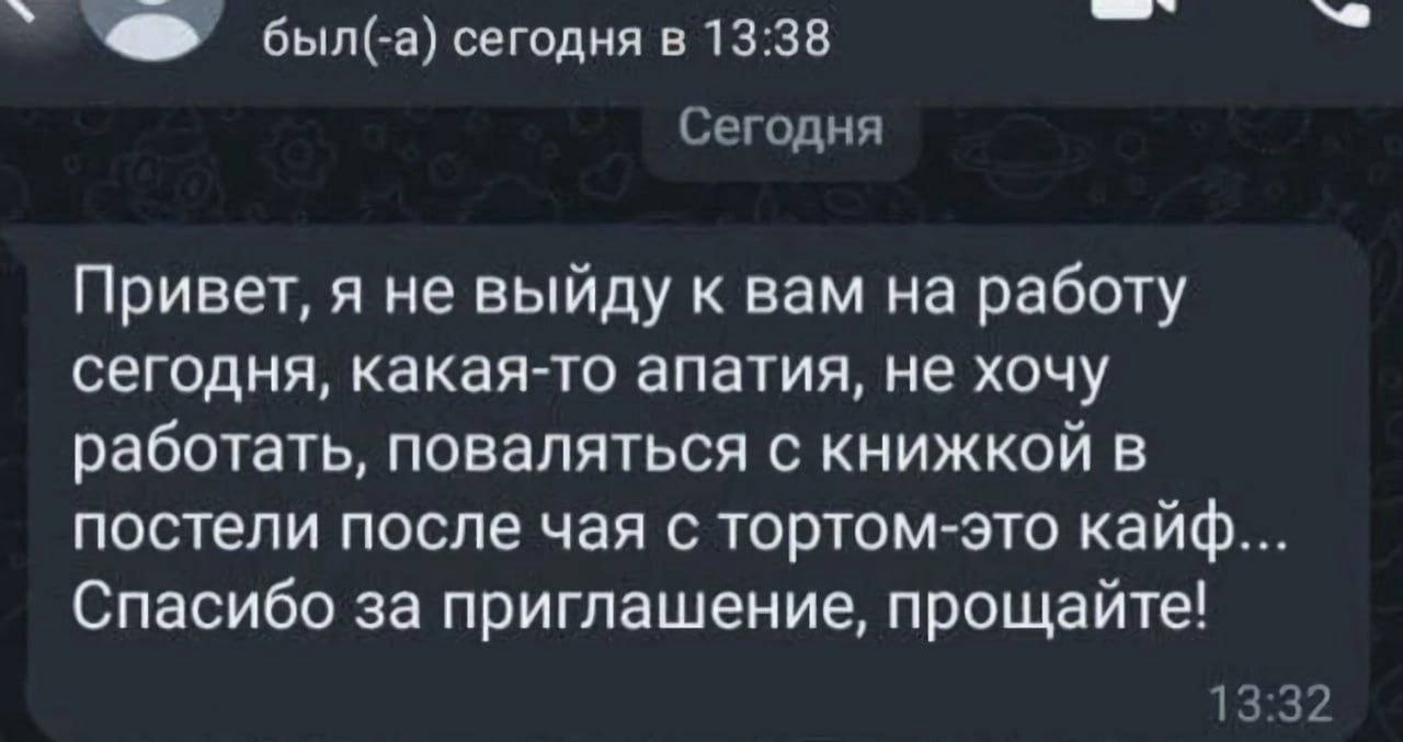 был(-а) сегодня в 13:38 Сегодня Привет, я не выйду к вам на работу сегодня, какая-то апатия, не хочу работать, поваляться с книжкой в постели после чая с тортом-это кайф... Спасибо за приглашение, про