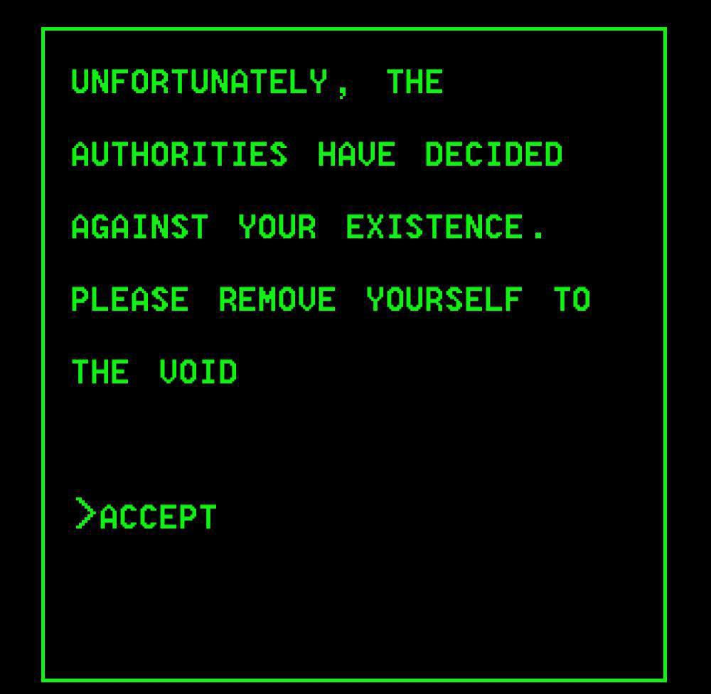 UNFORTUNATELY ТНЕ AUTHORITIES HAVE DECIDED AGAINST YOUR EXISTENCE. PLEASE REMOVE YOURSELF TO THE VOID >ACCEPT