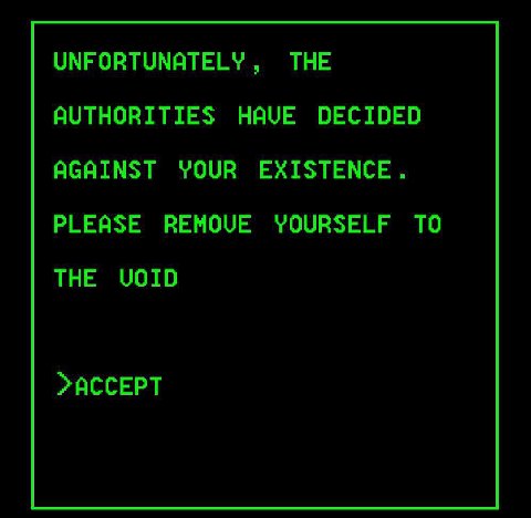 UNFORTUNATELY ТНЕ AUTHORITIES HAVE DECIDED AGAINST YOUR EXISTENCE. PLEASE REMOVE YOURSELF TO THE VOID >ACCEPT