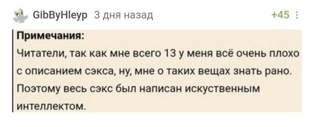 GibByHleyp 3 дня назад +45 Примечания: Читатели, так как мне всего 13 у меня все очень плохо с описанием сэкса, ну, мне о таких вещах знать рано. Поэтому весь сэкс был написан искуственным интеллектом
