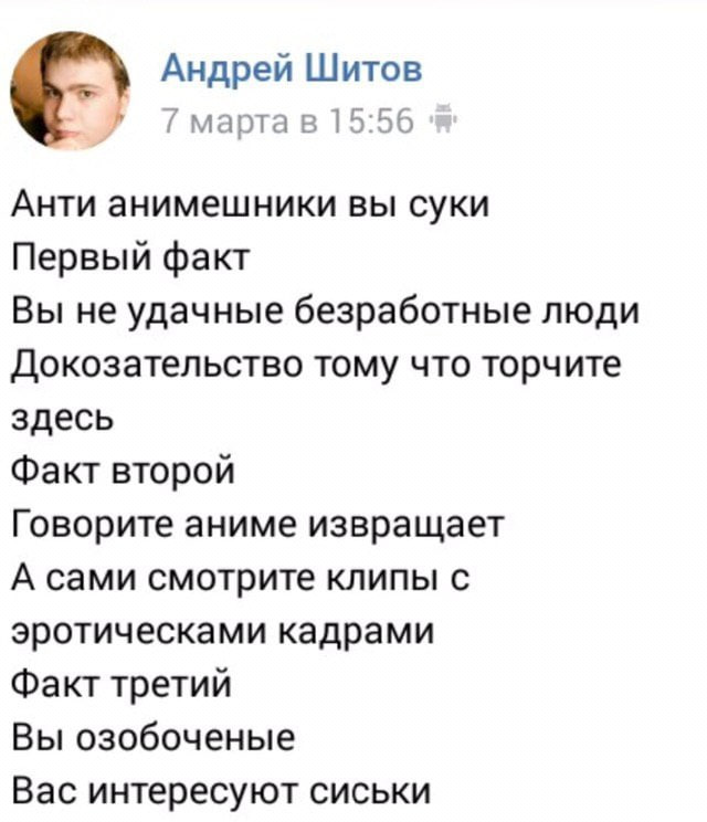Андрей Шитов 7 марта в 15:56 Анти анимешники вы суки Первый факт Вы не удачные безработные люди Докозательство тому что торчите здесь Факт второй Говорите аниме извращает А сами смотрите клипы с эроти