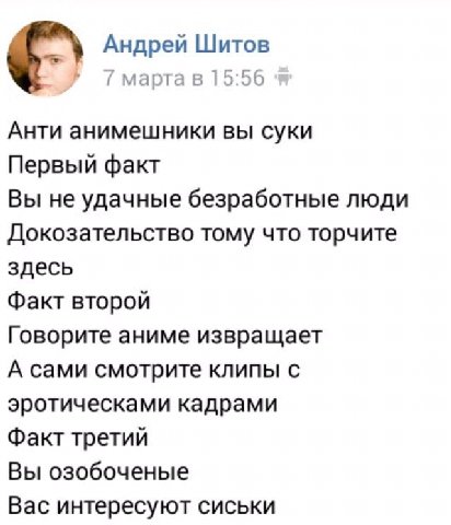 Андрей Шитов 7 марта в 15:56 Анти анимешники вы суки Первый факт Вы не удачные безработные люди Докозательство тому что торчите здесь Факт второй Говорите аниме извращает А сами смотрите клипы с эроти