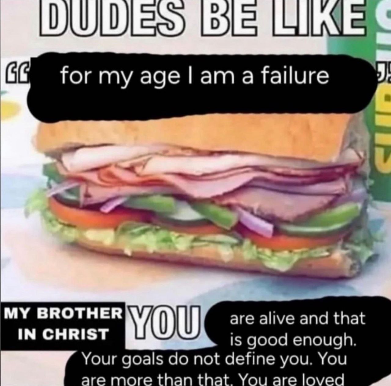 for my age a failure MY BROTHER are alive and that IN CHRIST is good enough. Your goals not define you. You