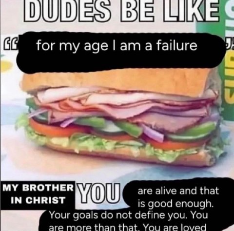 for my age a failure MY BROTHER are alive and that IN CHRIST is good enough. Your goals not define you. You