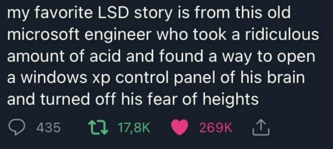 my favorite LSD story 1$ from this old microsoft engineer who took a ridiculous amount of acid and found a way to open a windows control panel of his brain and turned off his fear of heights 435 13 17