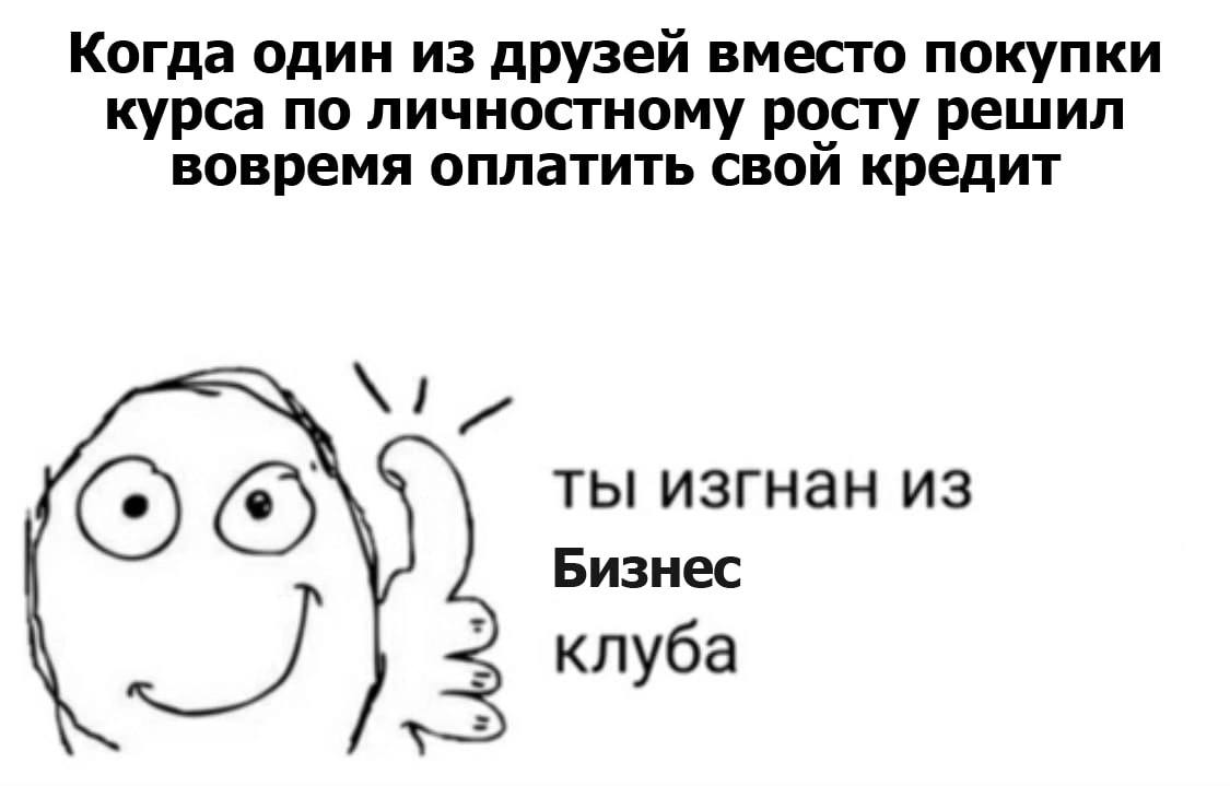 Когда один из друзей вместо покупки курса по личностному росту решил вовремя оплатить свой кредит ты изгнан из Бизнес клуба