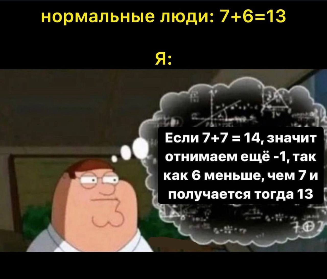 нормальные люди: 7+6=13 Я: Если 7+7 14, значит отнимаем ещё -1, так как 6 меньше, чем 7и получается тогда13