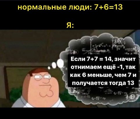 нормальные люди: 7+6=13 Я: Если 7+7 14, значит отнимаем ещё -1, так как 6 меньше, чем 7и получается тогда13
