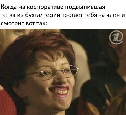 Когда на корпоративе подвыпившая тетка из бухгалтерии трогает тебя за член и смотрит вот так: