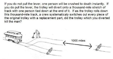 If you not pull the lever, one person will be crushed to death instantly. If you pull the lever, the trolley will divert onto a thousand-mile stretch of track with one person tied down at the end of i