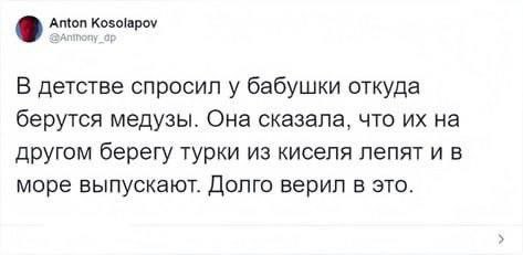 Anton Kosolapov В детстве спросил у бабушки откуда берутся медузы. Она сказала, что на другом берегу турки из киселя лепят и в море выпускают. Долго верил в это.