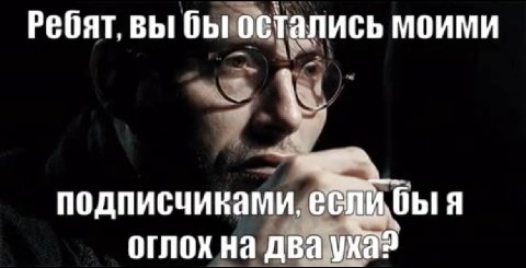 Ребят. вы бы остались моими подписчиками, я оглох на два уха?