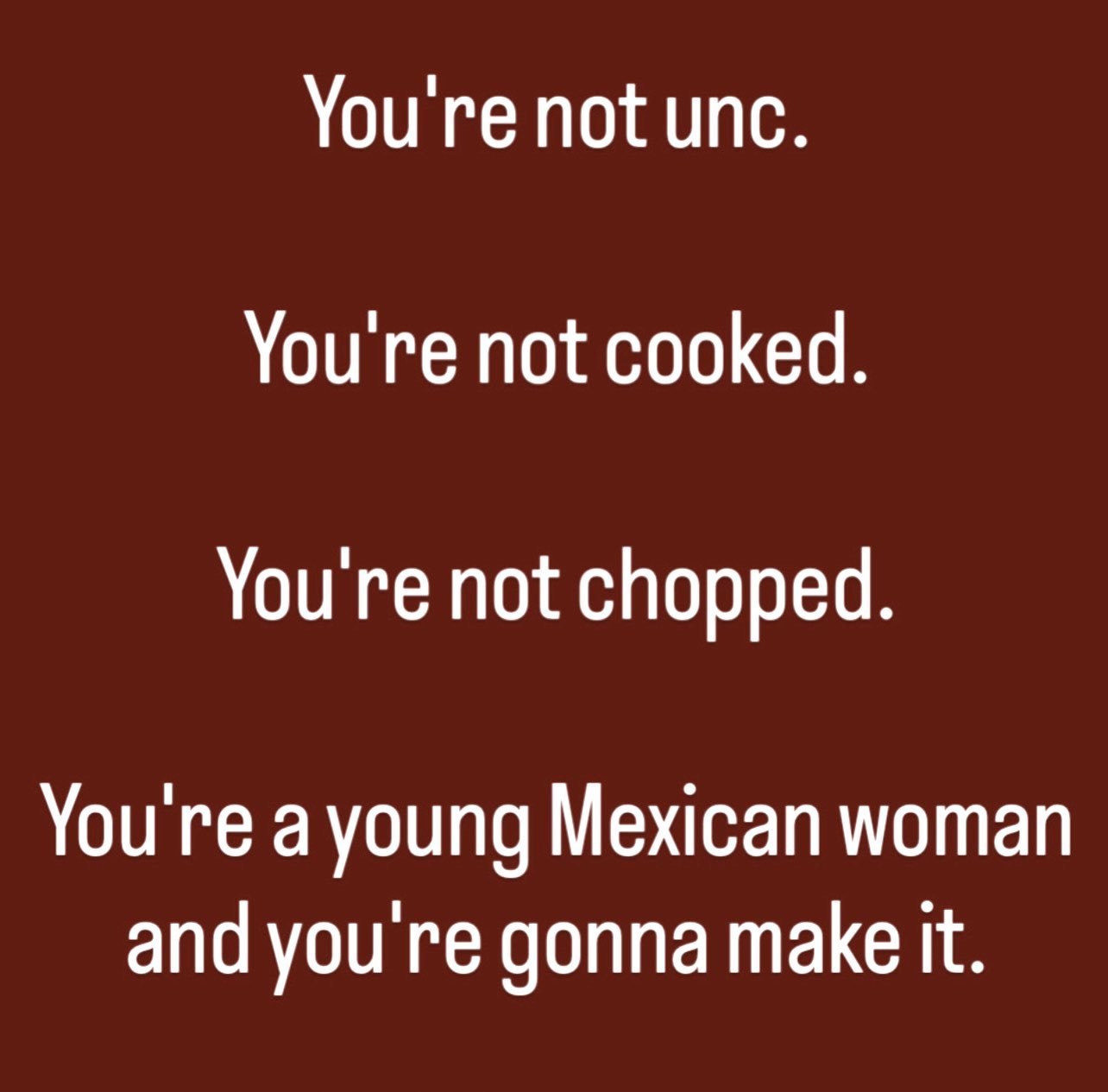 You're not unc. You're not cooked. You're not chopped. You're a young Mexican woman and you gonna make it.