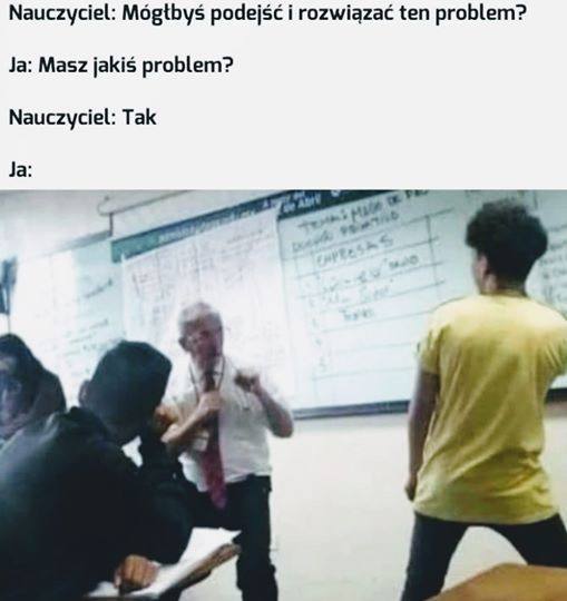 Nauczyciel: Mogtbys i rozwiazac ten problem? Masz jakis problem? Nauczyciel: Tak