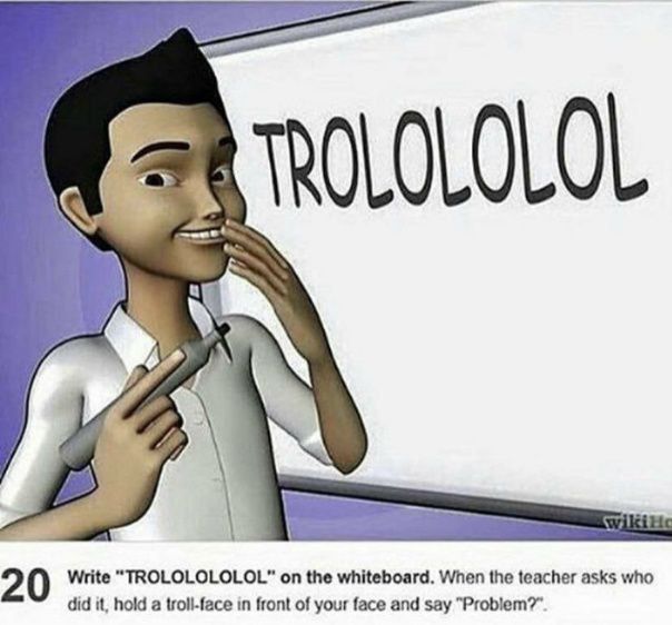 TROLOLOLOL Write “TROLOLOLOLOL” on the whiteboard. When the teacher asks who 2 did it, hold a in front of your face and say “Problem?”