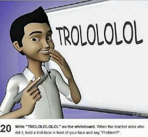 TROLOLOLOL Write “TROLOLOLOLOL” on the whiteboard. When the teacher asks who 2 did it, hold a in front of your face and say “Problem?”