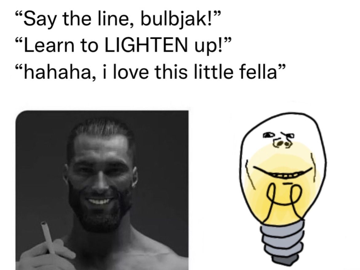 “Say the line, bulbjak!” “Learn to LIGHTEN up!” “hahaha, i love this little fella”