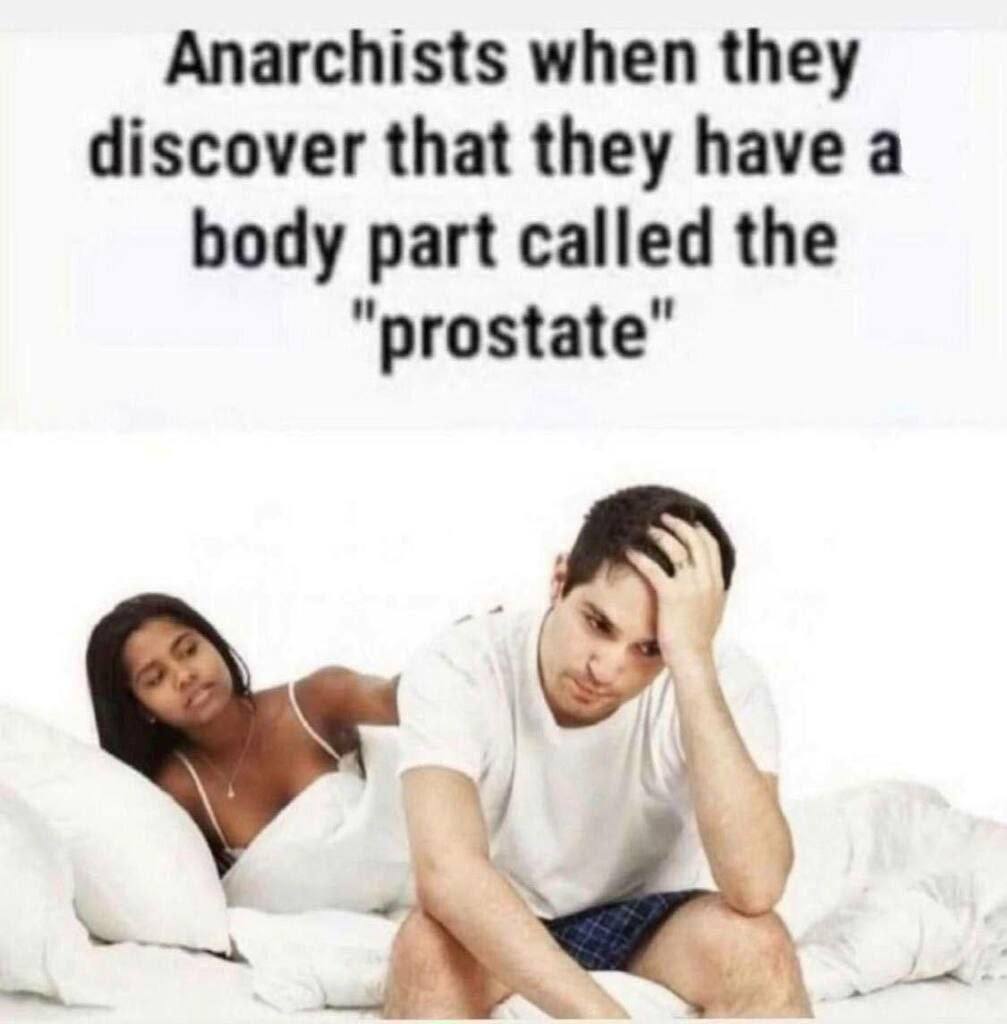 Anarchists when they discover that they have a body part called the “prostate”