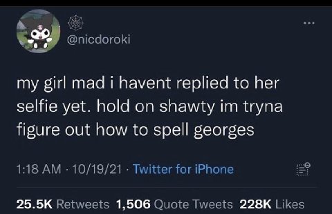 @nicdoroki my girl mad i havent replied to her selfie yet. hold on shawty tryna figure out how to spell georges 1:18 10/19/21 Twitter for iPhone Retweets 1,506 Quote Tweets Likes