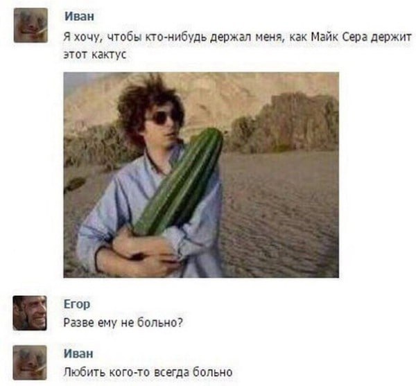 Иван Я хочу, чтобы кто-нибудь держал меня, как Майк Сера держит этот кактус Егор Разве ему не больно? Иван Любить кого-то всегда больно