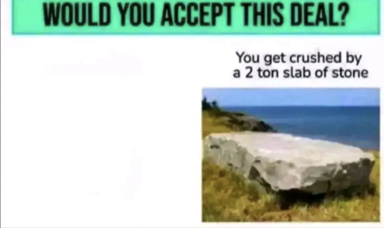 WOULD YOU ACCEPT THIS You get crushed a 2 ton slab of stone