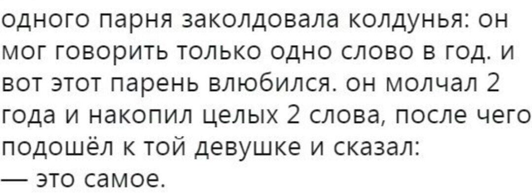 одного парня заколдовала колдунья: он мог говорить только одно слово В год. и вот этот парень влюбился. он молчал 2 года и накопил целых 2 слова, после чего к той девушке и сказал: это самое.