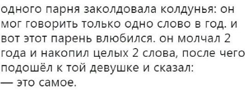 одного парня заколдовала колдунья: он мог говорить только одно слово В год. и вот этот парень влюбился. он молчал 2 года и накопил целых 2 слова, после чего к той девушке и сказал: это самое.