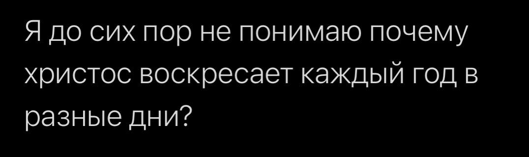 Я до сих пор не понимаю почему христос воскресает каждый год в разные дни?