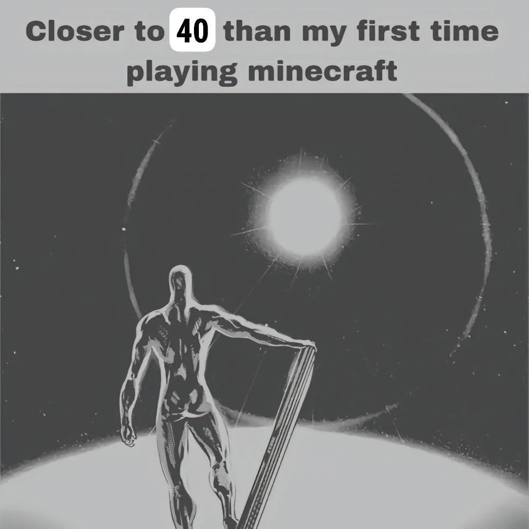 Closer to 40 than my first time playing minecraft