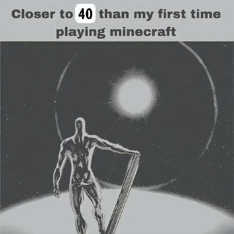 Closer to 40 than my first time playing minecraft