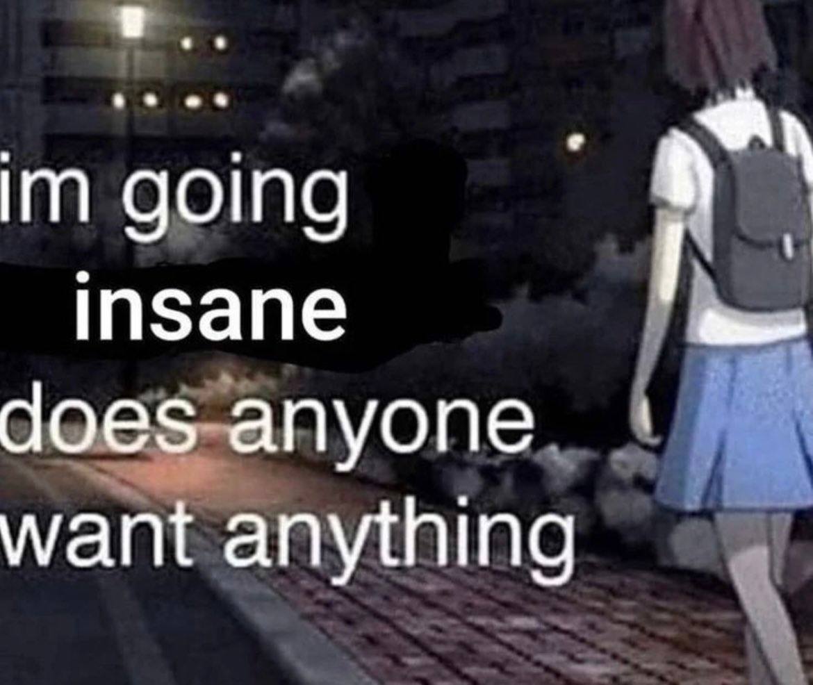 8 going insane аое$ апуопе want anything