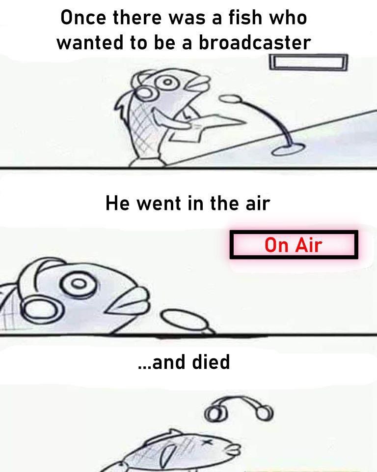 Once there was а fish who wanted to be a broadcaster Не went in the air ..and died
