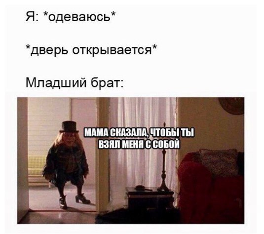 Я: *одеваюсь дверь открывается Младший брат МАМА СКАЗАЛА, ЧТОБЫ ТЫ $22