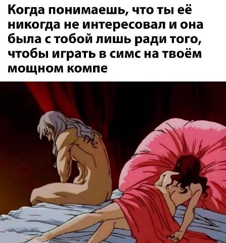 Когда понимаешь, что ты её никогда не интересовал и она была стобой лишь ради того, чтобы играть в симс на твоём мощном компе у
