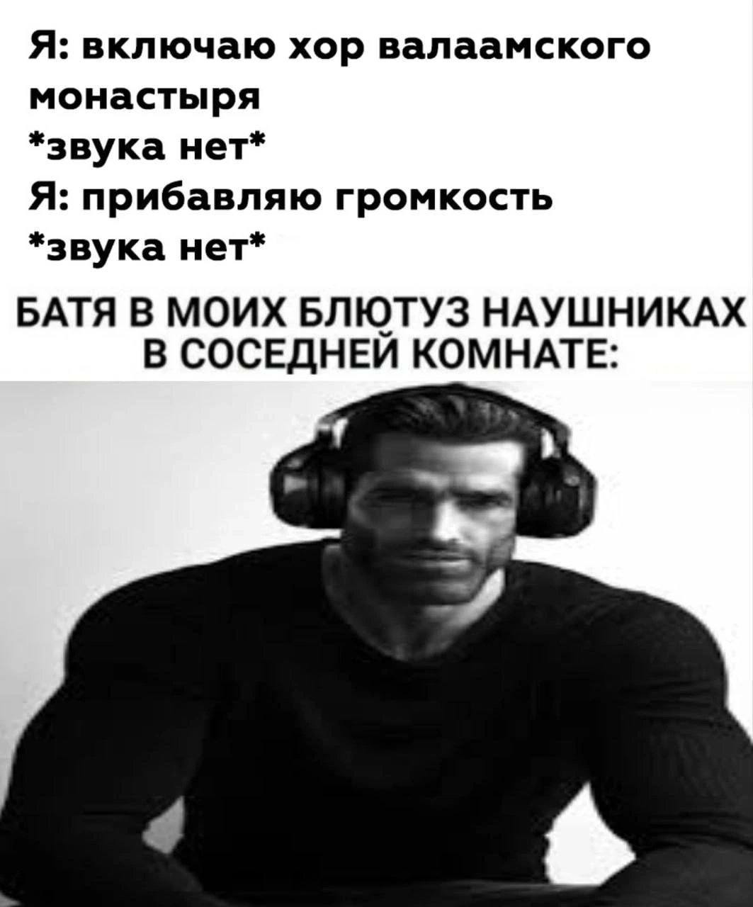 Я: включаю хор валаамского монастыря *звука нет* Я: прибавляю громкость *звука нет* БАТЯ В МОИХ БЛЮТУЗ НАУШНИКАХ В СОСЕДНЕИ КОМНАТЕ: