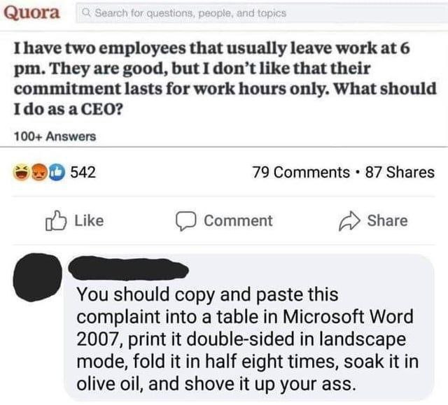 Quora Ihave two employees that usually leave work at 6 They are good, but I don’t like that their commitment lasts for work hours only. What should aCEO? 100+ Answers 542 79 Comments 87 Shares Like Co