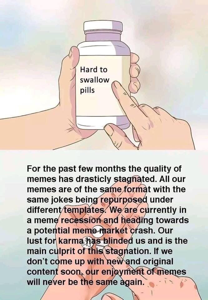 Hard to swallow pills For the past few months the quality of memes has drasticly ted. All our memes are of me at with the same jokes sed under differen hea currently in а тете ding towards a potential