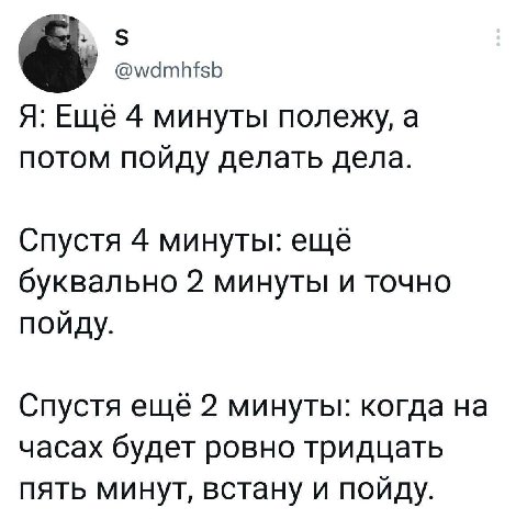 @wdmhfsb Я: Еще 4 минуты полежу, a потом пойду делать дела. Спустя 4 минуты: ещё буквально 2 минуты и точно пойду. Спустя ещё 2 минуты: когда на часах будет ровно тридцать пять минут, встану и пойду.