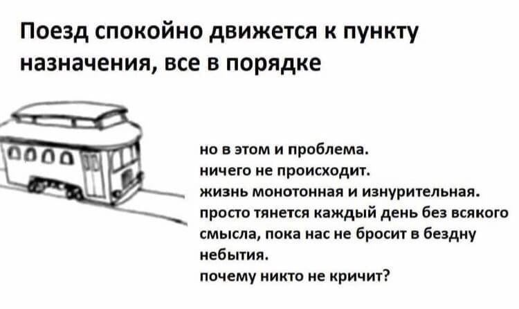 Поезд спокойно движется к пункту назначения, все в порядке но в этом и проблема. ничего не происходит. жизнь монотонная и изнурительная. просто тянется каждый день без всякого смысла, пока насне броси