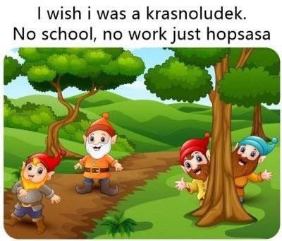 wish i was а krasnoludek. No school, no work Just hopsasa