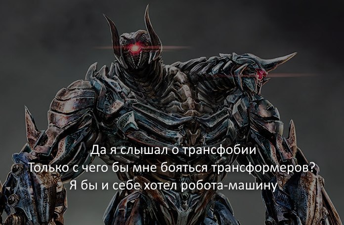 Да я слышал о трансфобии Только с чего бы мне бояться трансформеров? Я бы и себе хотел робота-машину