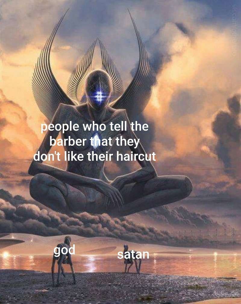 people who tell the barber that they dont like their haircut god satan