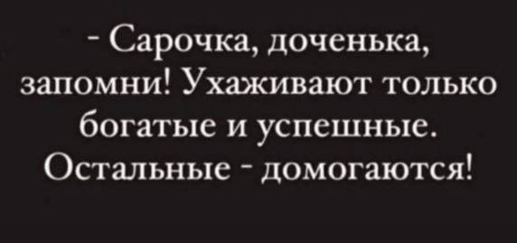 Сарочка, доченька, запомни! Ухаживают только богатые и успешные. Остальные домогаются!