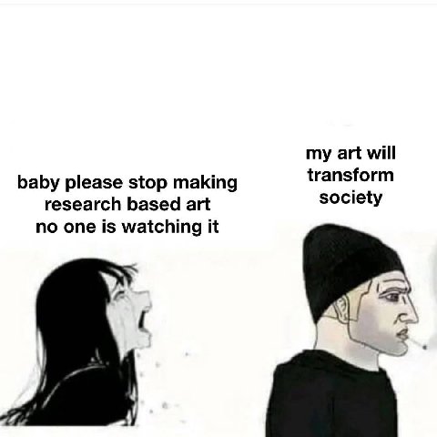 my art will transform baby please stop making research based art society no one is watching it