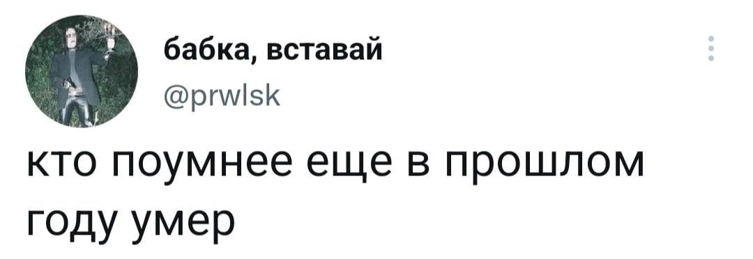 бабка, вставай кто поумнее еще в прошлом году умер