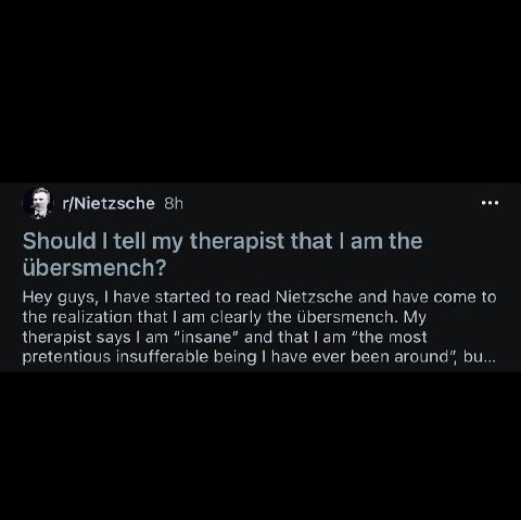 eae 3 r/Nietzsche Hey guys, have started to read Nietzsche and have come to ihe realization that clearly the Ubersmench. My с therapist 5 ays lam шзапе and that lam "the most pretentious Insuffera abl