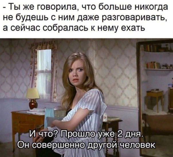Ты же говорила, что больше никогда не будешь с ним даже разговаривать, а сейчас собралась к нему ехать И И что? Прошло уже 2 дня. Он совершенно другой человек